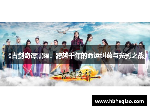 《古剑奇谭黑曜：跨越千年的命运纠葛与光影之战》